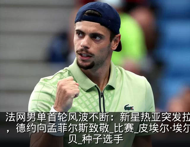 法网男单首轮风波不断：新星热亚突发拉肚子，德约向孟菲尔斯致敬_比赛_皮埃尔·埃尔贝_种子选手