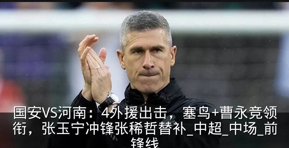 国安VS河南：4外援出击，塞鸟+曹永竞领衔，张玉宁冲锋张稀哲替补_中超_中场_前锋线