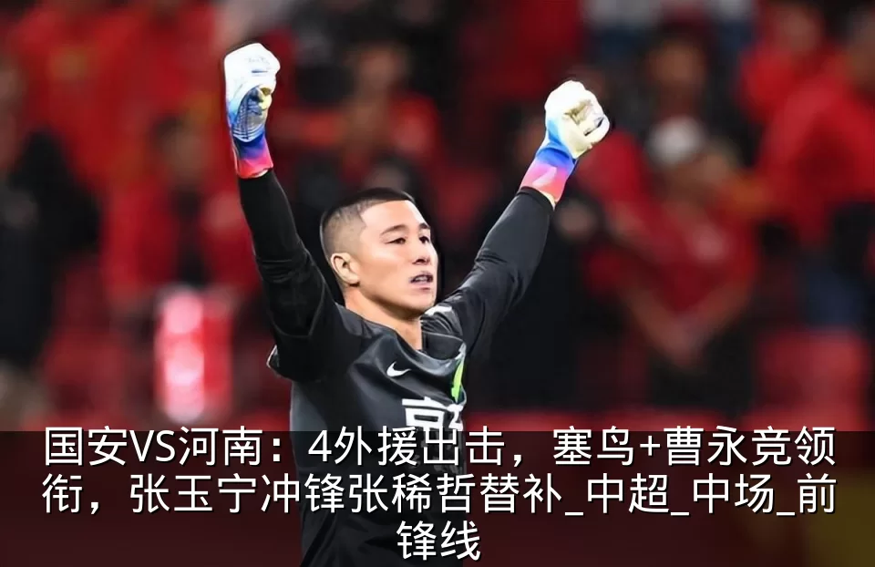 国安VS河南：4外援出击，塞鸟+曹永竞领衔，张玉宁冲锋张稀哲替补_中超_中场_前锋线