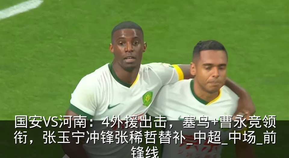 国安VS河南：4外援出击，塞鸟+曹永竞领衔，张玉宁冲锋张稀哲替补_中超_中场_前锋线